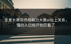 反差大赛突然和每日大赛ai扯上关系，懂的人已经开始回看了