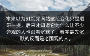本来以为51视频网站这段变化只是顺带一提，后来才知道它为什么让不少旁观的人也跟着沉默了，看完最先沉默的反而是老围观的人。