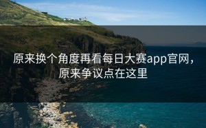 原来换个角度再看每日大赛app官网，原来争议点在这里