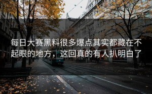 每日大赛黑料很多爆点其实都藏在不起眼的地方，这回真的有人扒明白了