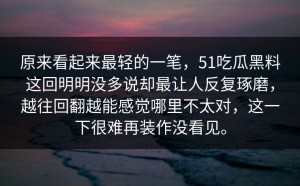 原来看起来最轻的一笔，51吃瓜黑料这回明明没多说却最让人反复琢磨，越往回翻越能感觉哪里不太对，这一下很难再装作没看见。