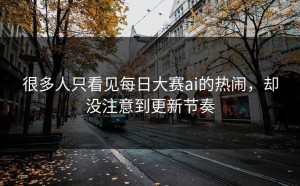 很多人只看见每日大赛ai的热闹，却没注意到更新节奏