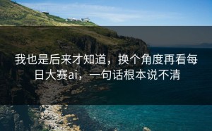 我也是后来才知道，换个角度再看每日大赛ai，一句话根本说不清
