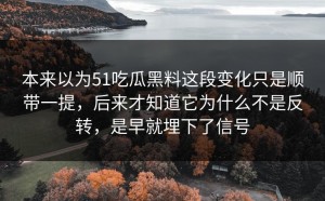 本来以为51吃瓜黑料这段变化只是顺带一提，后来才知道它为什么不是反转，是早就埋下了信号