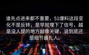 谁先点进来都不重要，51爆料这段变化不是反转，是早就埋下了信号，越是没人提的地方越像关键，说到底还是细节最扎人。