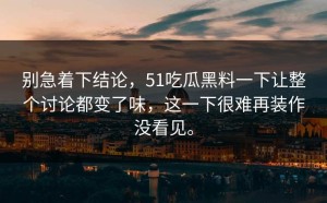 别急着下结论，51吃瓜黑料一下让整个讨论都变了味，这一下很难再装作没看见。