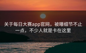 关于每日大赛app官网，被曝细节不止一点，不少人就是卡在这里