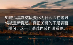 51吃瓜黑料这段变化为什么会在这时候被重新提起，真正关键的不是表面那句，这一下很难再装作没看见。