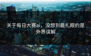 关于每日大赛ai，没想到最扎眼的是外界误解