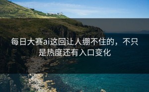 每日大赛ai这回让人绷不住的，不只是热度还有入口变化