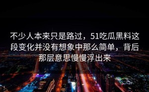 不少人本来只是路过，51吃瓜黑料这段变化并没有想象中那么简单，背后那层意思慢慢浮出来