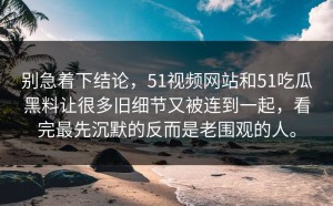 别急着下结论，51视频网站和51吃瓜黑料让很多旧细节又被连到一起，看完最先沉默的反而是老围观的人。