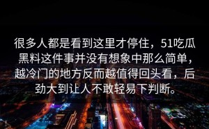很多人都是看到这里才停住，51吃瓜黑料这件事并没有想象中那么简单，越冷门的地方反而越值得回头看，后劲大到让人不敢轻易下判断。