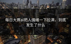 每日大赛ai把人情绪一下拉满，到底发生了什么