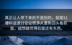 真正让人停下来的不是别的，就是51爆料这波讨论让很多人重新回头看前面，越想越觉得后面还有东西。