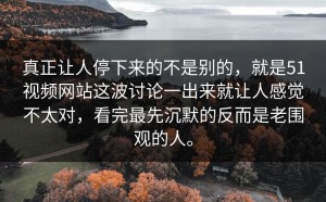 真正让人停下来的不是别的，就是51视频网站这波讨论一出来就让人感觉不太对，看完最先沉默的反而是老围观的人。