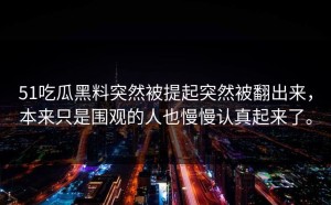51吃瓜黑料突然被提起突然被翻出来，本来只是围观的人也慢慢认真起来了。