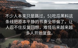 不少人本来只是路过，51吃瓜黑料这条线把原本平静的节奏全带偏了，让人忍不住反复回想，难怪后来越来越多人开始复盘。