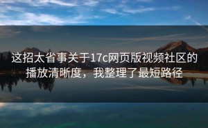 这招太省事关于17c网页版视频社区的播放清晰度，我整理了最短路径