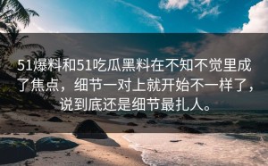 51爆料和51吃瓜黑料在不知不觉里成了焦点，细节一对上就开始不一样了，说到底还是细节最扎人。