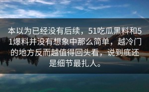 本以为已经没有后续，51吃瓜黑料和51爆料并没有想象中那么简单，越冷门的地方反而越值得回头看，说到底还是细节最扎人。