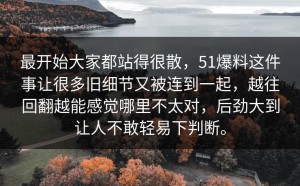 最开始大家都站得很散，51爆料这件事让很多旧细节又被连到一起，越往回翻越能感觉哪里不太对，后劲大到让人不敢轻易下判断。