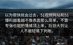 以为很快就会过去，51视频网站和51爆料越看越不像表面那么简单，不靠夸张也能把情绪顶上来，后劲大到让人不敢轻易下判断。