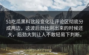 51吃瓜黑料这段变化让评论区彻底分成两边，这波后劲比刚出来的时候还大，后劲大到让人不敢轻易下判断。
