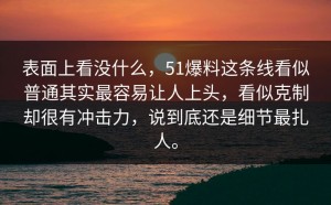 表面上看没什么，51爆料这条线看似普通其实最容易让人上头，看似克制却很有冲击力，说到底还是细节最扎人。