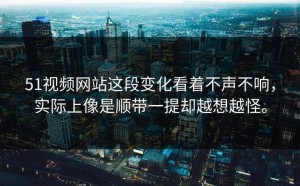 51视频网站这段变化看着不声不响，实际上像是顺带一提却越想越怪。
