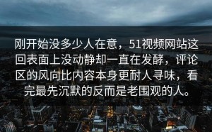 刚开始没多少人在意，51视频网站这回表面上没动静却一直在发酵，评论区的风向比内容本身更耐人寻味，看完最先沉默的反而是老围观的人。