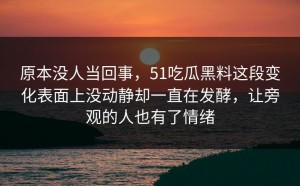 原本没人当回事，51吃瓜黑料这段变化表面上没动静却一直在发酵，让旁观的人也有了情绪