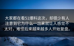 大家都在看51爆料这次，却很少有人注意到它为什么一出来就让人感觉不太对，难怪后来越来越多人开始复盘。