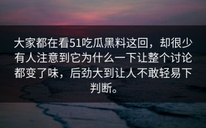 大家都在看51吃瓜黑料这回，却很少有人注意到它为什么一下让整个讨论都变了味，后劲大到让人不敢轻易下判断。