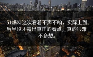 51爆料这次看着不声不响，实际上到后半段才露出真正的看点，真的很难不多想。