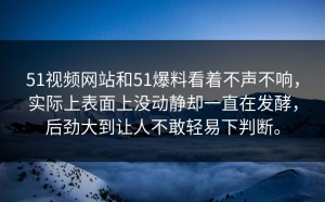 51视频网站和51爆料看着不声不响，实际上表面上没动静却一直在发酵，后劲大到让人不敢轻易下判断。