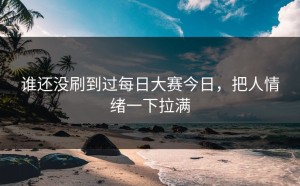 谁还没刷到过每日大赛今日，把人情绪一下拉满