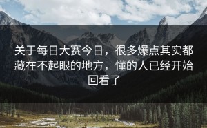 关于每日大赛今日，很多爆点其实都藏在不起眼的地方，懂的人已经开始回看了