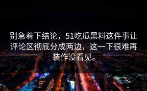 别急着下结论，51吃瓜黑料这件事让评论区彻底分成两边，这一下很难再装作没看见。