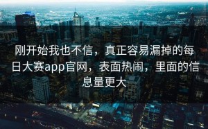 刚开始我也不信，真正容易漏掉的每日大赛app官网，表面热闹，里面的信息量更大