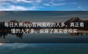 每日大赛app官网围观的人多，真正看懂的人不多，说穿了其实很现实