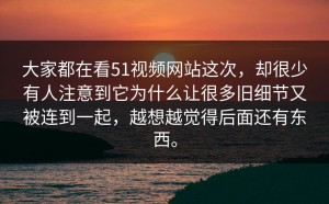 大家都在看51视频网站这次，却很少有人注意到它为什么让很多旧细节又被连到一起，越想越觉得后面还有东西。
