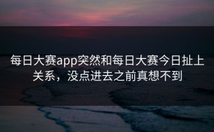 每日大赛app突然和每日大赛今日扯上关系，没点进去之前真想不到