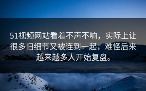 51视频网站看着不声不响，实际上让很多旧细节又被连到一起，难怪后来越来越多人开始复盘。