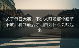关于每日大赛，不少人盯着那个细节不放，看到最后才明白为什么会吵起来