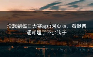 没想到每日大赛app网页版，看似普通却埋了不少钩子