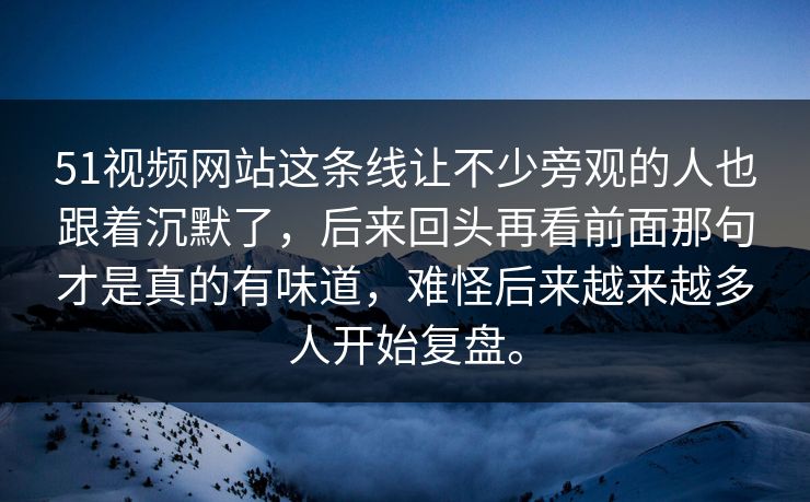 51视频网站这条线让不少旁观的人也跟着沉默了，后来回头再看前面那句才是真的有味道，难怪后来越来越多人开始复盘。