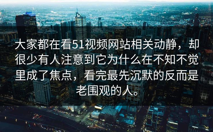 大家都在看51视频网站相关动静，却很少有人注意到它为什么在不知不觉里成了焦点，看完最先沉默的反而是老围观的人。
