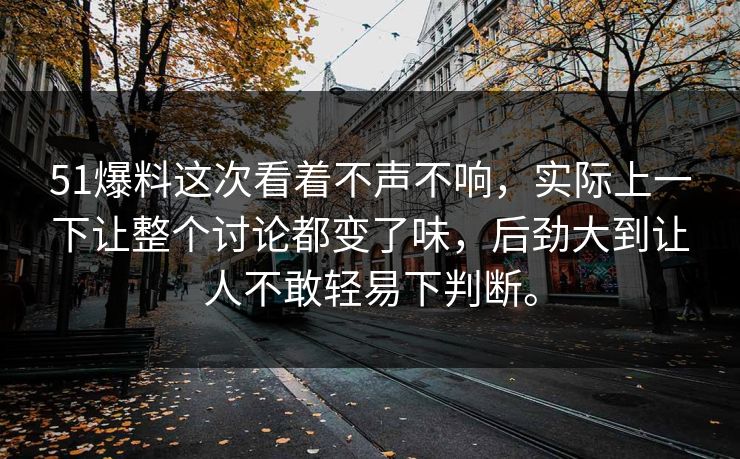 51爆料这次看着不声不响，实际上一下让整个讨论都变了味，后劲大到让人不敢轻易下判断。
