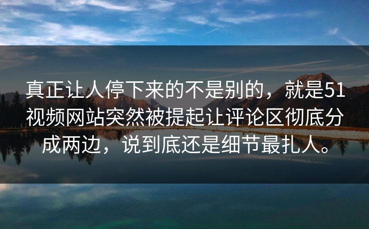 真正让人停下来的不是别的，就是51视频网站突然被提起让评论区彻底分成两边，说到底还是细节最扎人。